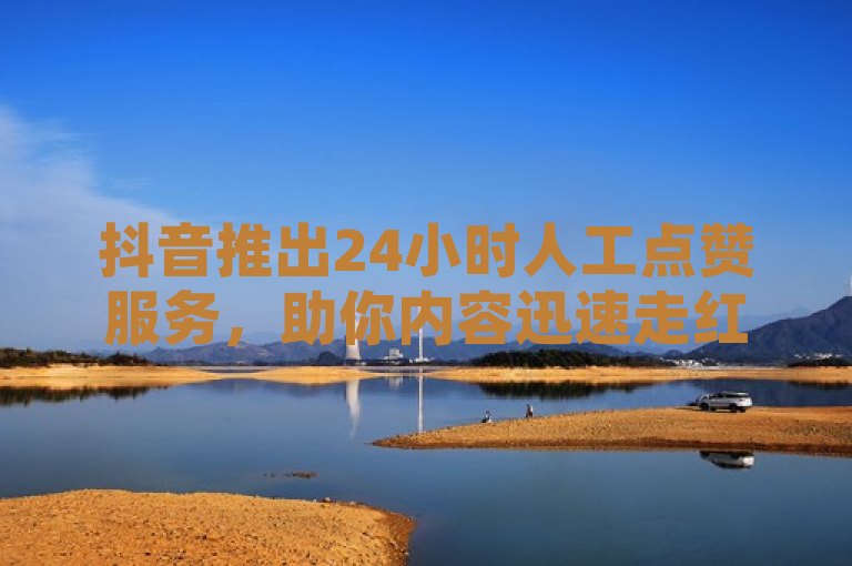 抖音推出24小时人工点赞服务，助你内容迅速走红！