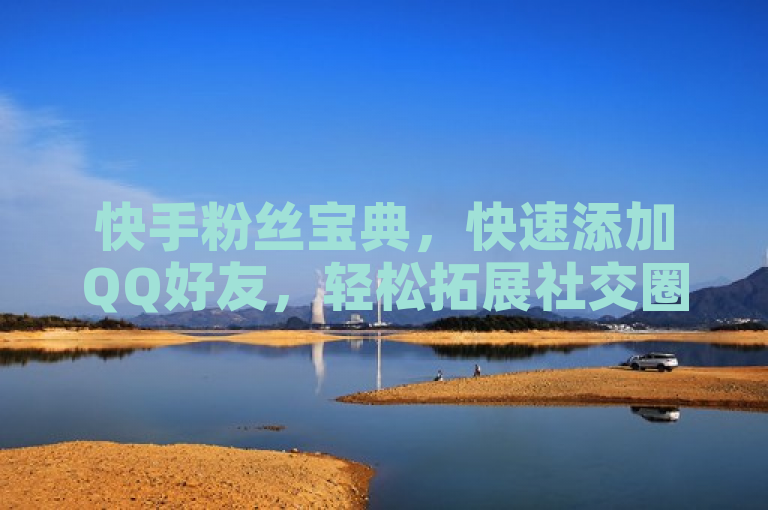 快手粉丝宝典，快速添加QQ好友，轻松拓展社交圈