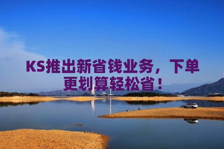 KS推出新省钱业务，下单更划算轻松省！