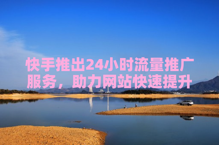 快手推出24小时流量推广服务，助力网站快速提升曝光度