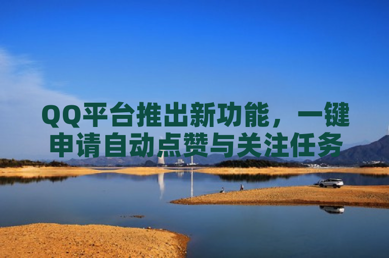 QQ平台推出新功能，一键申请自动点赞与关注任务