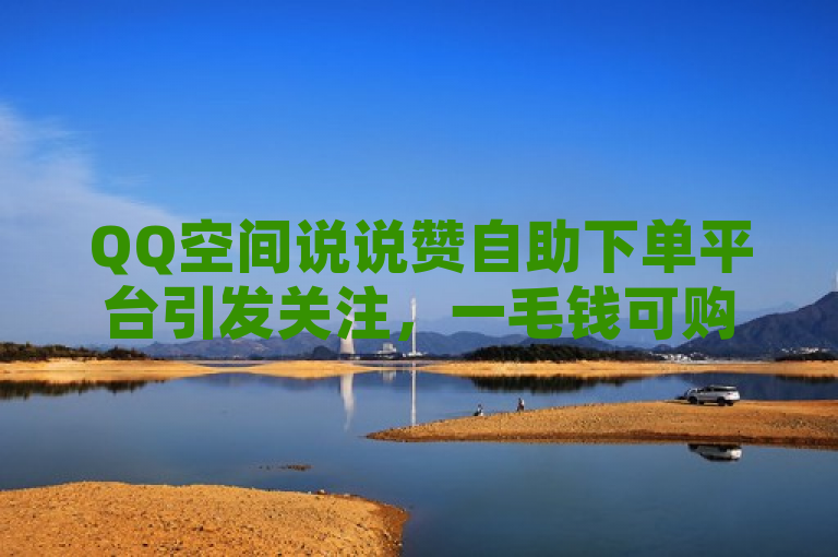 QQ空间说说赞自助下单平台引发关注，一毛钱可购几万个赞