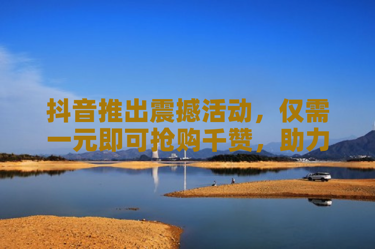 抖音推出震撼活动，仅需一元即可抢购千赞，助力用户热度飙升！