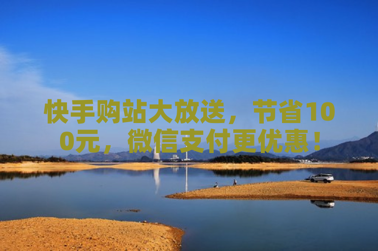 快手购站大放送，节省100元，微信支付更优惠！