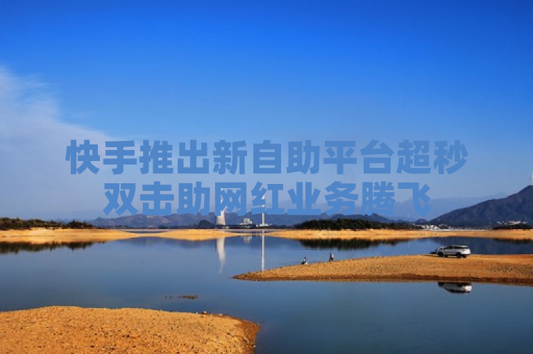 快手推出新自助平台超秒双击助网红业务腾飞