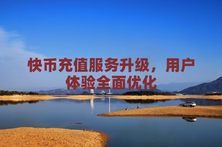 快币充值服务升级，用户体验全面优化