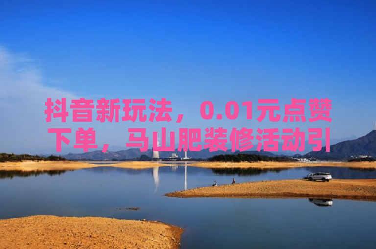 抖音新玩法，0.01元点赞下单，马山肥装修活动引爆网红商城，简洁明了地概括了新闻的核心内容，既突出了抖音的新功能上线，又强调了大地房产与马山肥装修的合作活动，同时提到了这一活动在网红商城中的影响力。