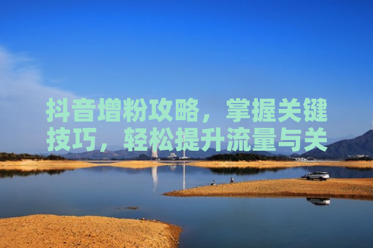 抖音增粉攻略，掌握关键技巧，轻松提升流量与关注度