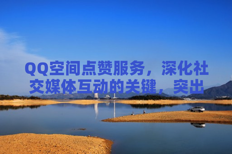 QQ空间点赞服务，深化社交媒体互动的关键，突出了QQ空间点赞服务在增强用户间社交互动方面的重要性，同时也表明该服务是推动更深层次社交媒体交流的关键因素。