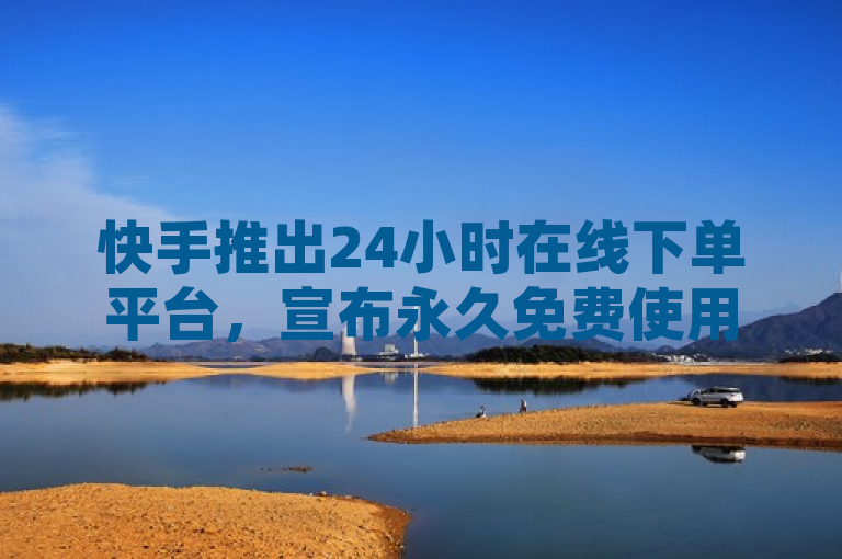 快手推出24小时在线下单平台，宣布永久免费使用并全新升级以提供更贴心服务