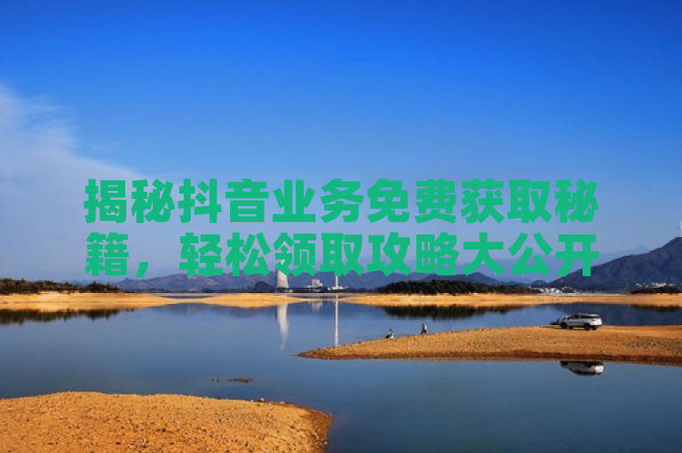 揭秘抖音业务免费获取秘籍，轻松领取攻略大公开！
