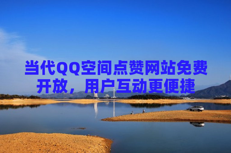 当代QQ空间点赞网站免费开放，用户互动更便捷