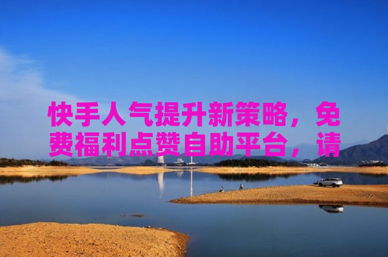 快手人气提升新策略，免费福利点赞自助平台，请注意，需要通过正规渠道和努力来提升自己在平台上的人气。