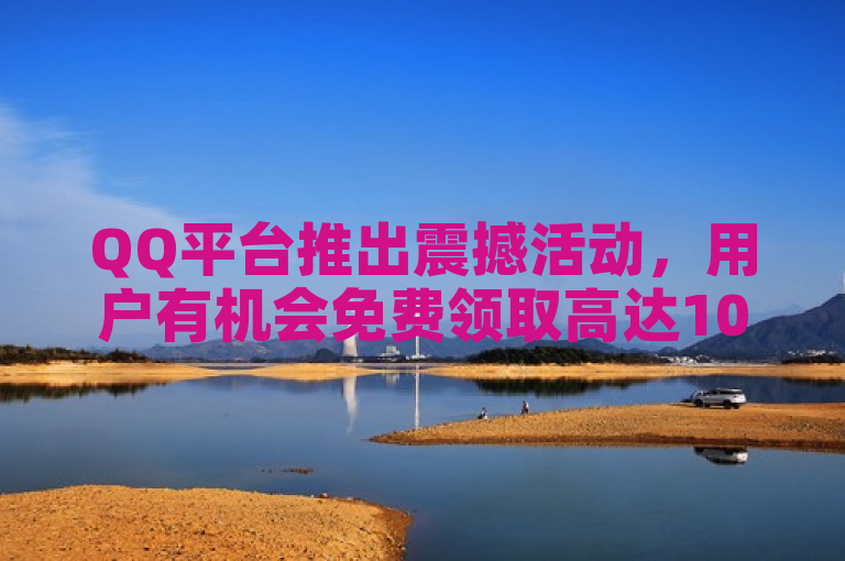 QQ平台推出震撼活动，用户有机会免费领取高达10万赞赞助金！