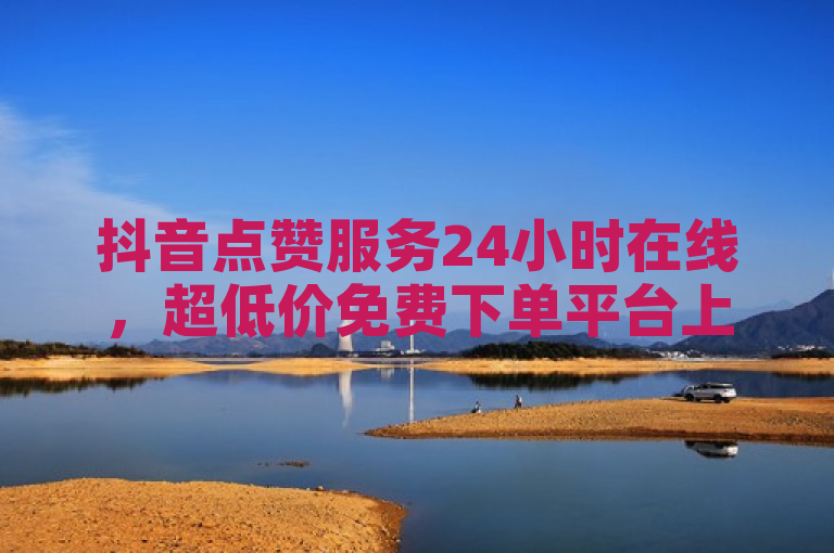 抖音点赞服务24小时在线，超低价免费下单平台上线