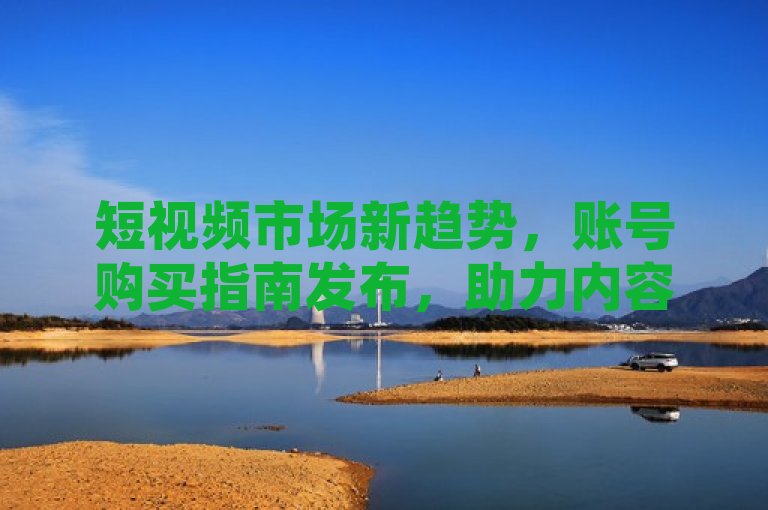 短视频市场新趋势,账号购买指南发布,助力内容创作者快速成长