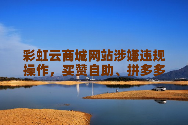 彩虹云商城网站涉嫌违规操作，买赞自助、拼多多砍价助力及快手无限刷亲密值功能引发关注