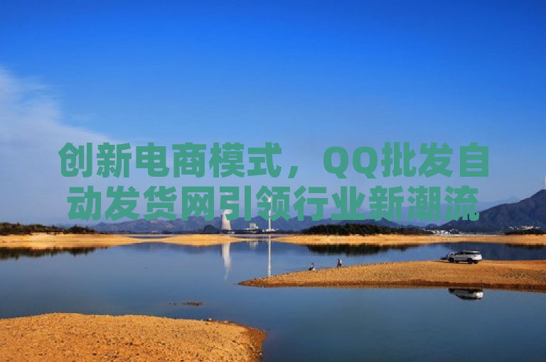 创新电商模式，QQ批发自动发货网引领行业新潮流