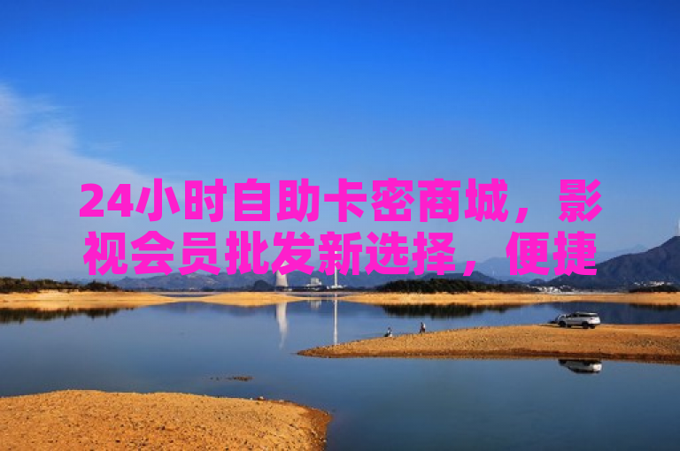 24小时自助卡密商城，影视会员批发新选择，便捷、安全、高效