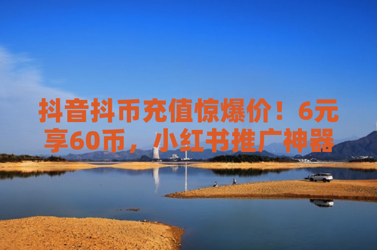 抖音抖币充值惊爆价！6元享60币，小红书推广神器全网最低