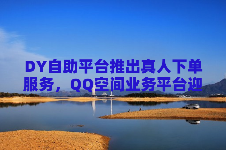 DY自助平台推出真人下单服务，QQ空间业务平台迎来新变革
