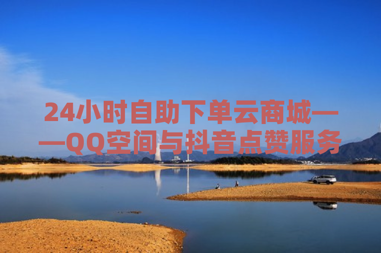 24小时自助下单云商城——QQ空间与抖音点赞服务新平台