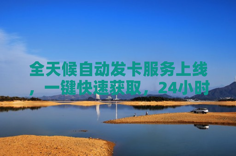 全天候自动发卡服务上线，一键快速获取，24小时不间断