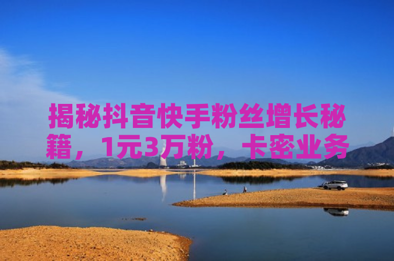 揭秘抖音快手粉丝增长秘籍，1元3万粉，卡密业务震撼来袭！