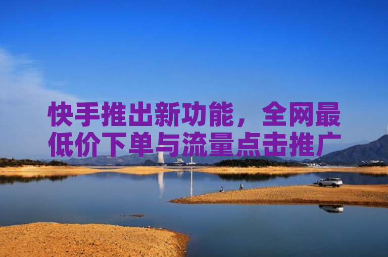 快手推出新功能，全网最低价下单与流量点击推广平台，提供账号购买及微信点赞截图生成服务