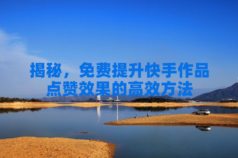 揭秘，免费提升快手作品点赞效果的高效方法