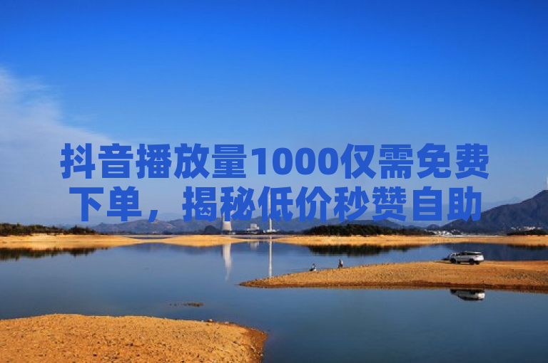 抖音播放量1000仅需免费下单，揭秘低价秒赞自助服务内幕