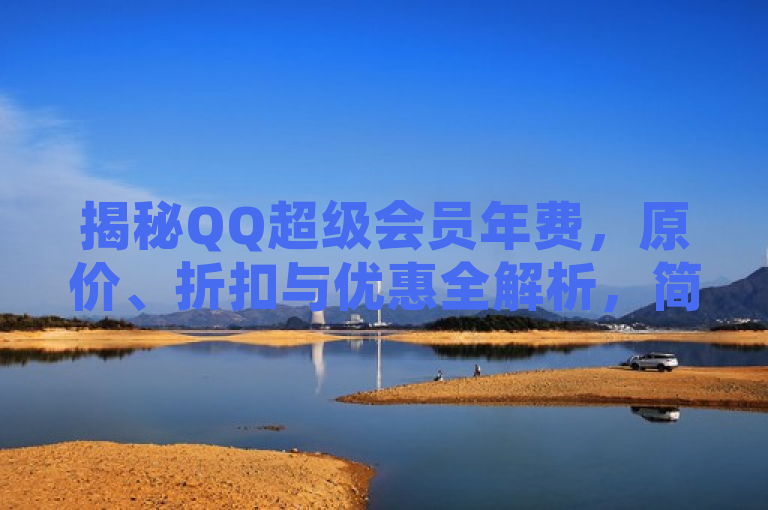 揭秘QQ超级会员年费，原价、折扣与优惠全解析，简洁明了地概括了文章内容，既包含了关键词QQ超级会员、年费，又暗示了文章中将详细解析原价、折扣和优惠信息，吸引对该话题感兴趣的读者点击阅读。