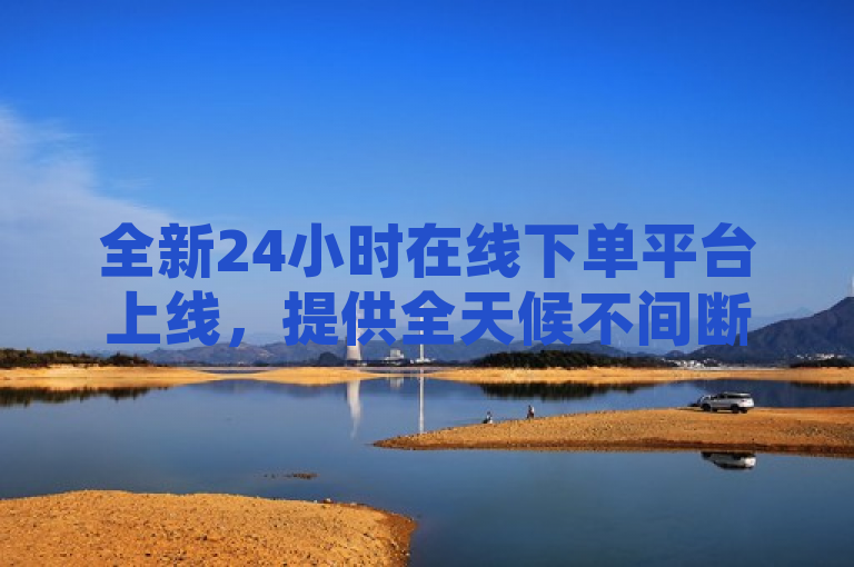 全新24小时在线下单平台上线，提供全天候不间断服务体验！
