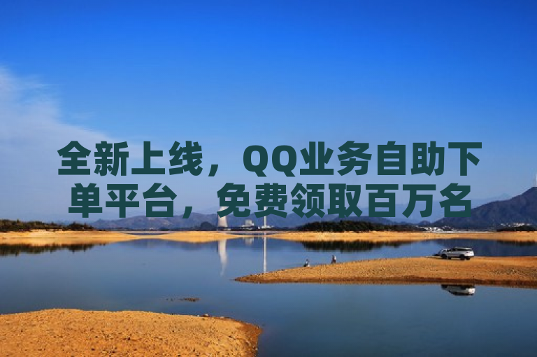 全新上线，QQ业务自助下单平台，免费领取百万名片赞与个性签名点赞服务