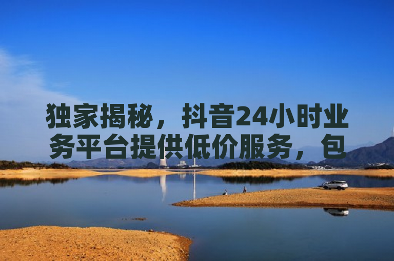 独家揭秘,抖音24小时业务平台提供低价服务,包括ks打call刷亲密值软件下载