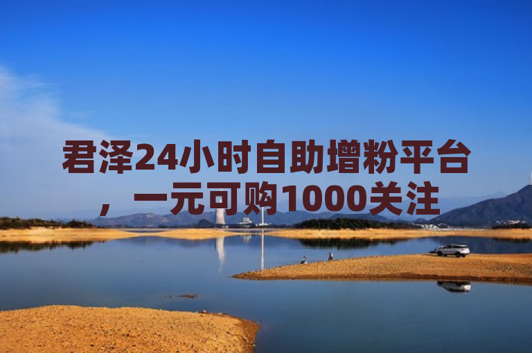 君泽24小时自助增粉平台，一元可购1000关注