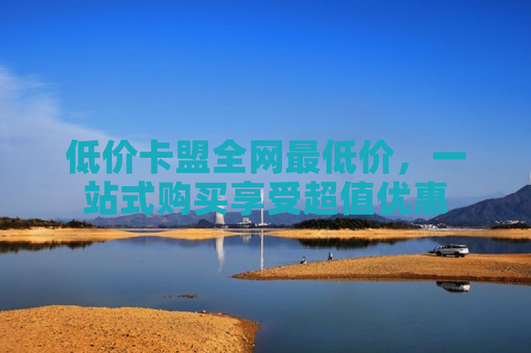 低价卡盟全网最低价，一站式购买享受超值优惠