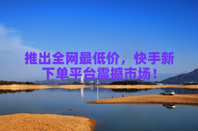 推出全网最低价，快手新下单平台震撼市场！
