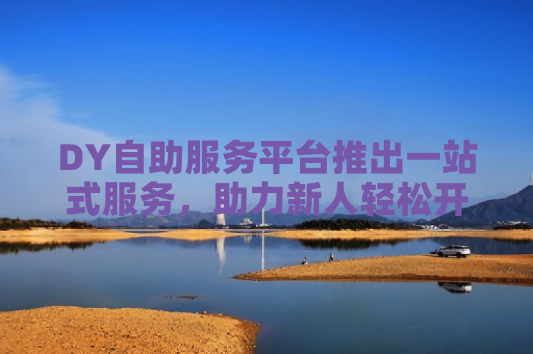 DY自助服务平台推出一站式服务，助力新人轻松开展业务！
