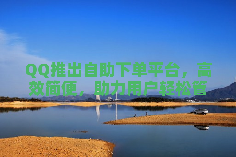 QQ推出自助下单平台，高效简便，助力用户轻松管理订单