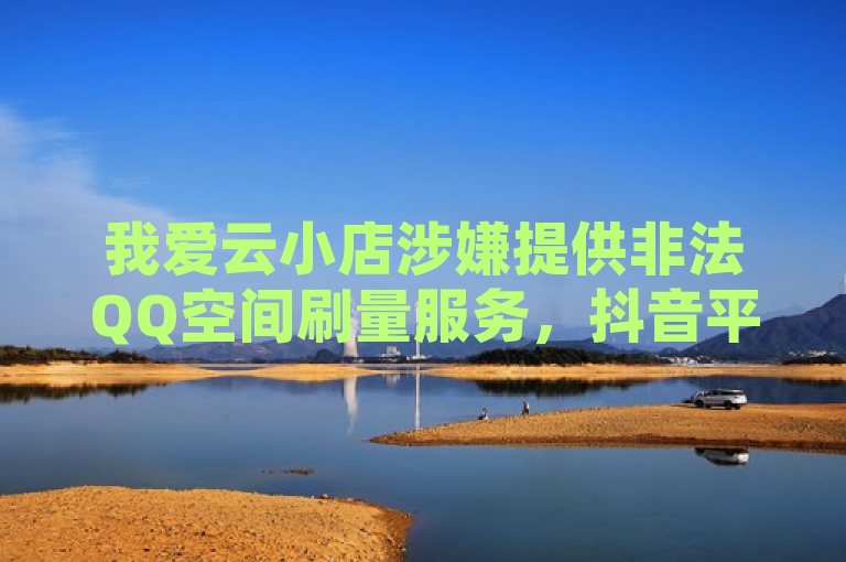 我爱云小店涉嫌提供非法QQ空间刷量服务，抖音平台24小时自助下单存风险