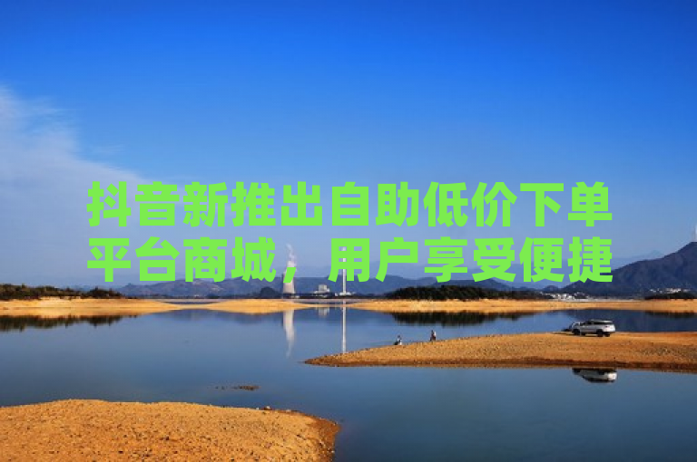 抖音新推出自助低价下单平台商城，用户享受便捷购物体验，简洁明了地概括了抖音最新推出的自助服务功能及其优势，同时突出了用户体验的提升，符合新闻标题的撰写要求。