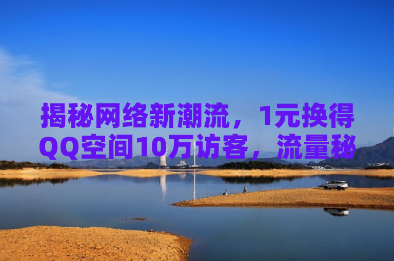 揭秘网络新潮流，1元换得QQ空间10万访客，流量秘籍引热议
