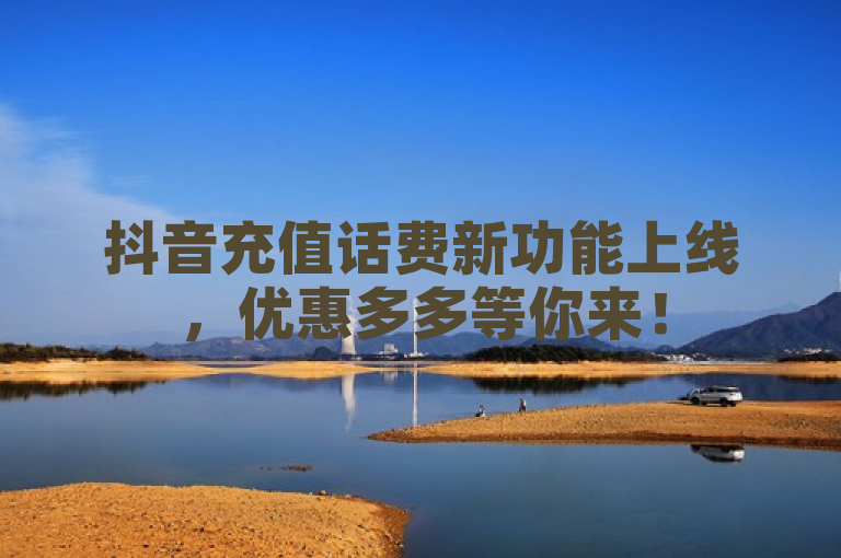 抖音充值话费新功能上线，优惠多多等你来！
