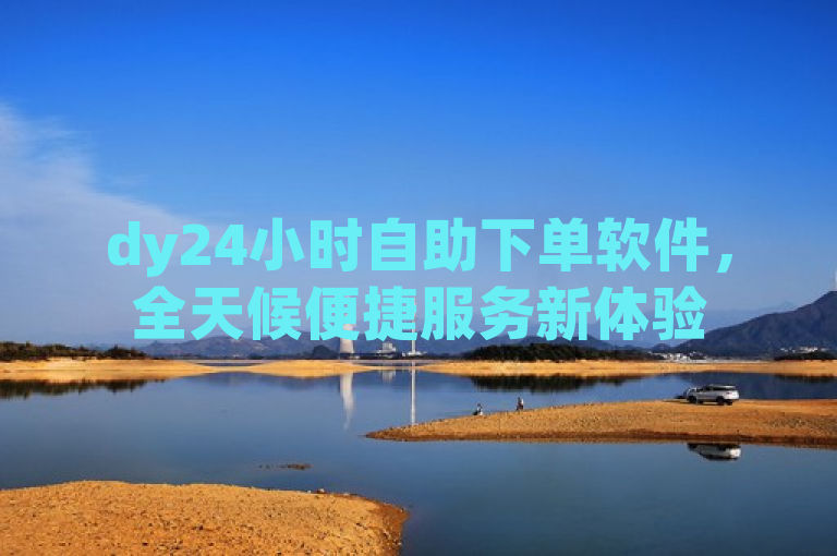 dy24小时自助下单软件，全天候便捷服务新体验