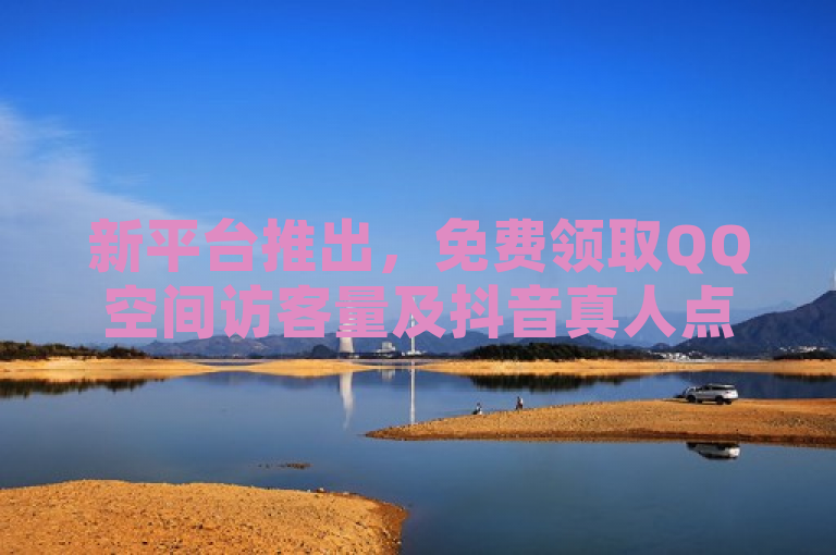 新平台推出，免费领取QQ空间访客量及抖音真人点赞服务