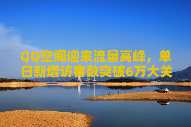 QQ空间迎来流量高峰，单日新增访客数突破6万大关