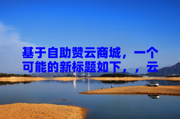 基于自助赞云商城，一个可能的新标题如下，，云商自助赞平台全新升级，购物点赞更便捷