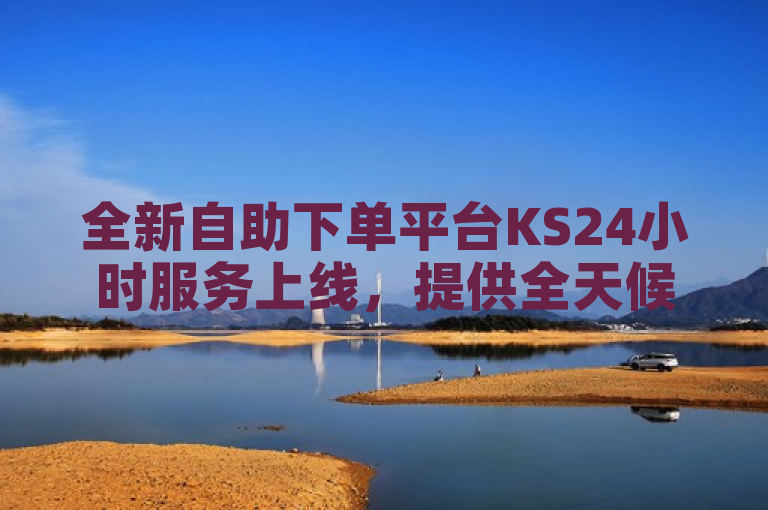 全新自助下单平台KS24小时服务上线，提供全天候高效便捷体验