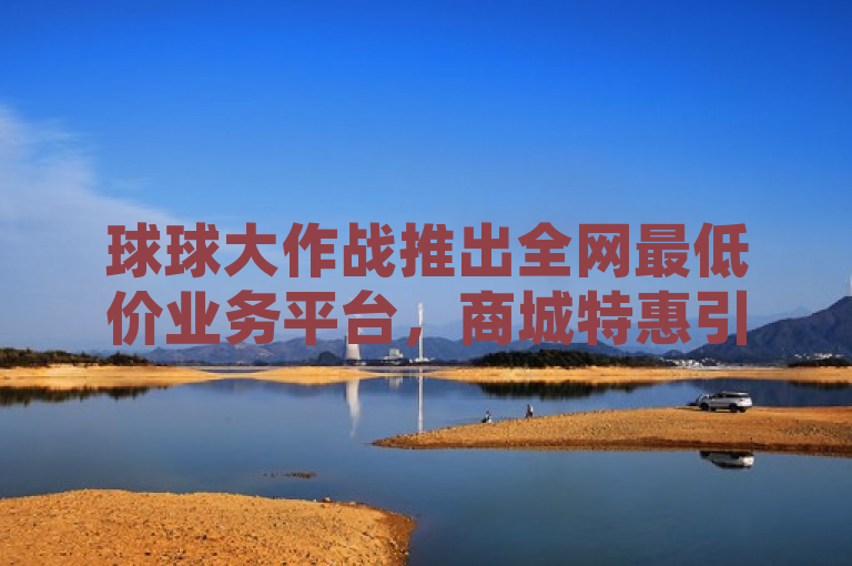 球球大作战推出全网最低价业务平台，商城特惠引玩家关注！，简洁明了地传达了几个关键信息，首先，它提到了球球大作战，这是游戏的名称，能够吸引目标玩家群体的注意。其次，全网最低价业务平台突出了该平台的价格优势，表明玩家可以在这里获得最具性价比的服务或商品。最后，商城特惠暗示了有限时间的优惠活动，增加了紧迫感，鼓励玩家尽快访问平台以获取优惠。整体而言，这个标题既具有吸引力，又包含了所有必要的信息点，符合新闻标题的写作要求。